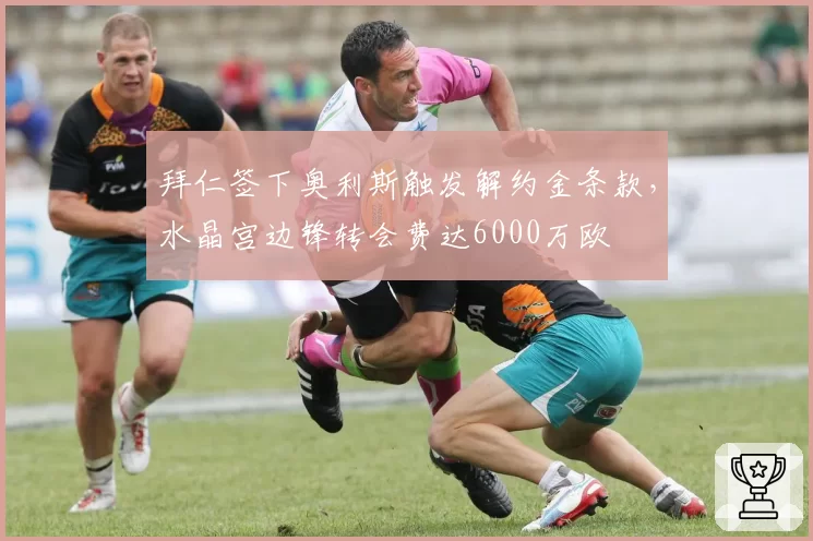 拜仁签下奥利斯触发解约金条款，水晶宫边锋转会费达6000万欧