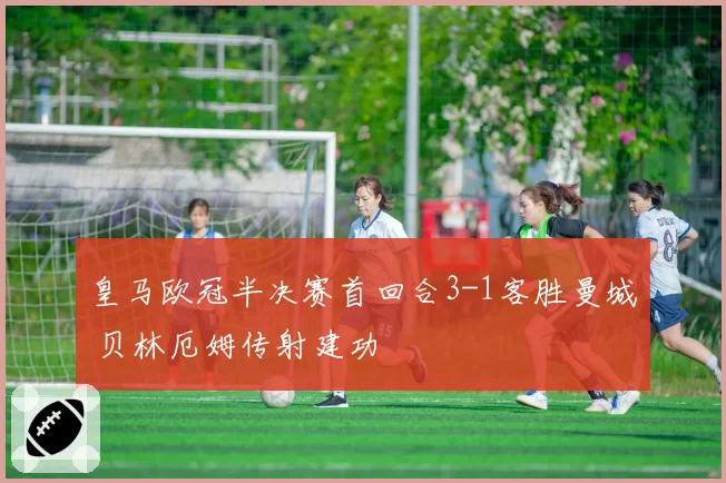 皇马欧冠半决赛首回合3-1客胜曼城 贝林厄姆传射建功