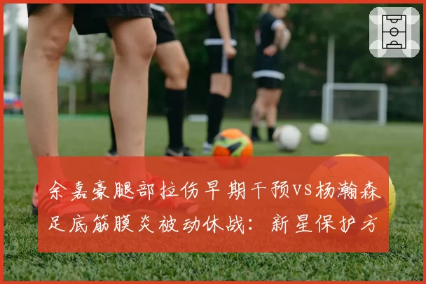 余嘉豪腿部拉伤早期干预vs杨瀚森足底筋膜炎被动休战：新星保护方式对比
