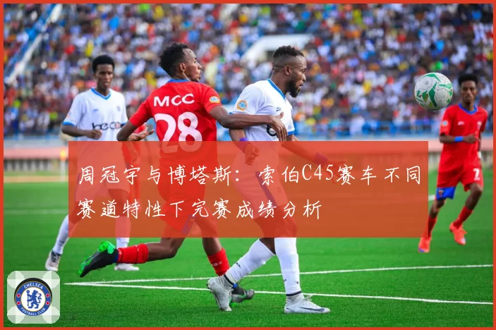 周冠宇与博塔斯：索伯C45赛车不同赛道特性下完赛成绩分析