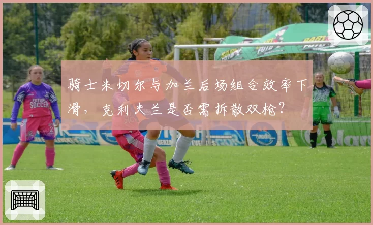 骑士米切尔与加兰后场组合效率下滑,克利夫兰是否需拆散双枪?