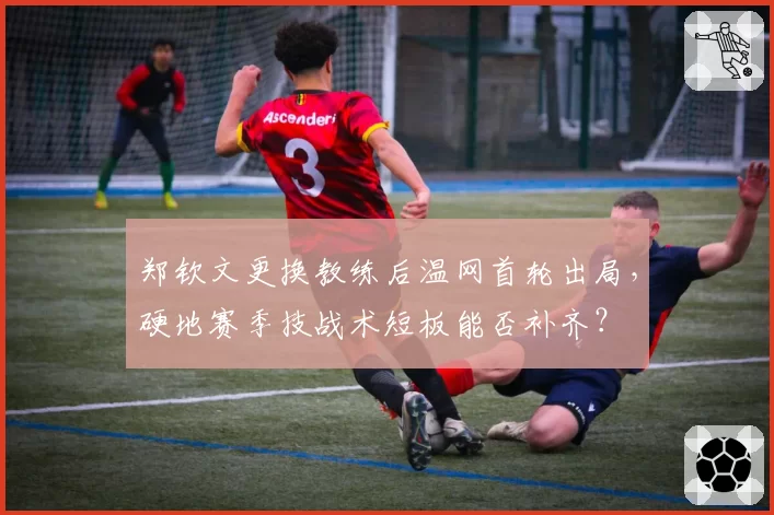 郑钦文更换教练后温网首轮出局，硬地赛季技战术短板能否补齐？