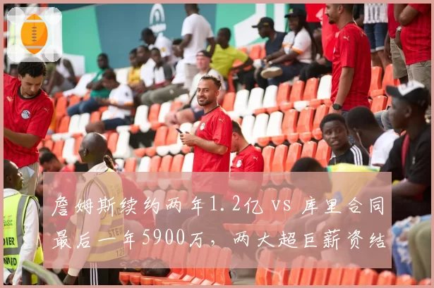 詹姆斯续约两年1.2亿 vs 库里合同最后一年5900万,两大超巨薪资结构对比