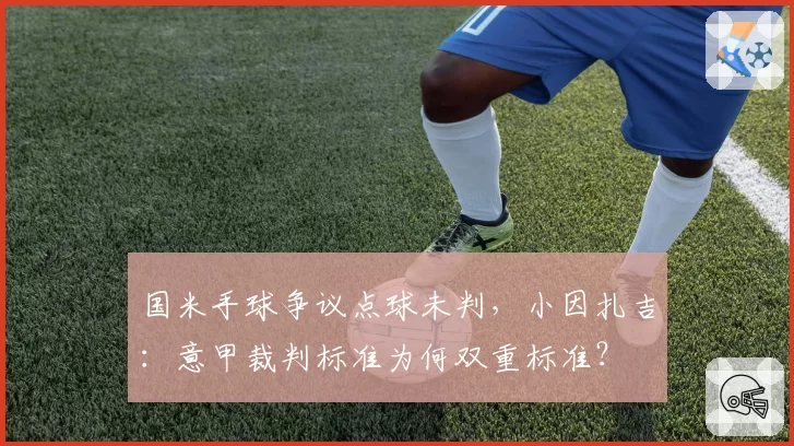 国米手球争议点球未判，小因扎吉：意甲裁判标准为何双重标准？