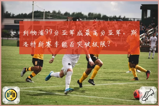 利物浦99分亚军成最高分亚军,斯洛特新赛季能否突破极限?