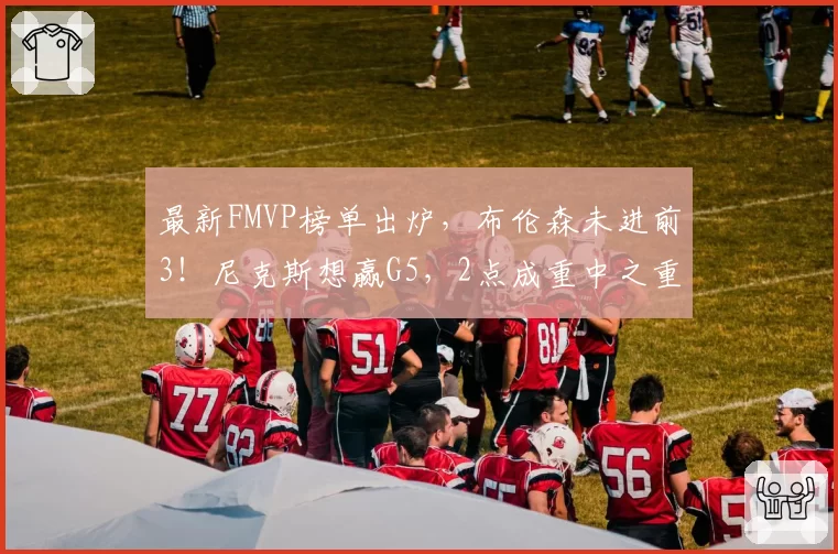 最新FMVP榜单出炉,布伦森未进前3!尼克斯想赢G5,2点成重中之重
