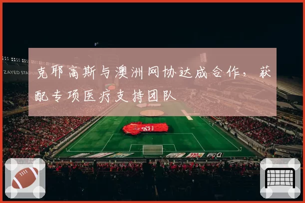 克耶高斯与澳洲网协达成合作,获配专项医疗支持团队