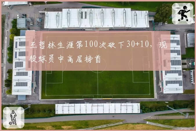 王哲林生涯第100次砍下30+10,现役球员中高居榜首
