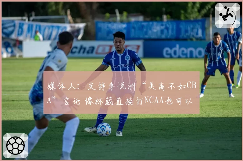 媒体人:支持李悦洲“美高不如CBA”言论 像林葳直接打NCAA也可以