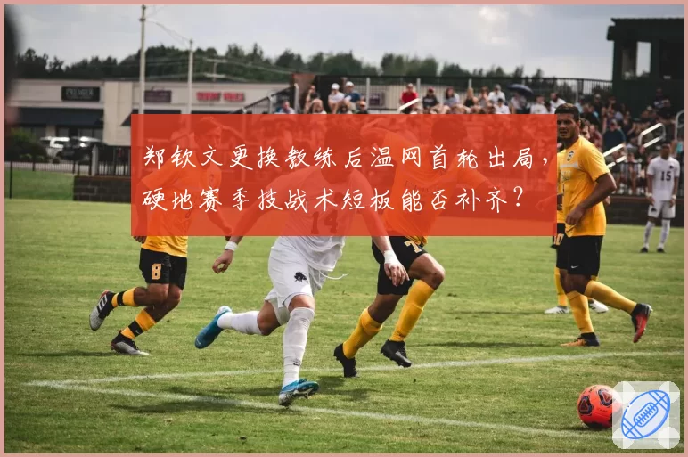 郑钦文更换教练后温网首轮出局，硬地赛季技战术短板能否补齐？