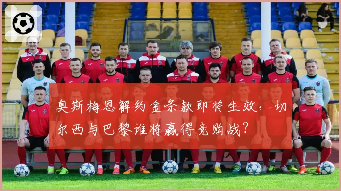 奥斯梅恩解约金条款即将生效,切尔西与巴黎谁将赢得竞购战?