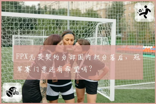 FPX无畏契约分部国内积分落后,冠军赛门票还有希望吗?