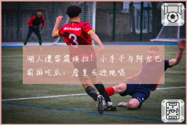 湖人遭雷霆横扫！小李子与阿尔巴前排吃瓜，詹皇或迎绝唱