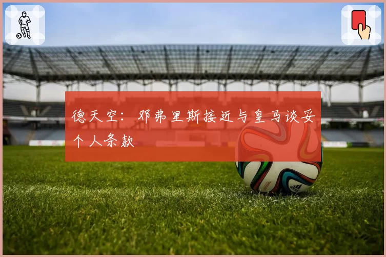德天空：邓弗里斯接近与皇马谈妥个人条款