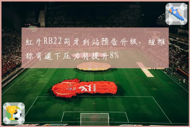 红牛RB22匈牙利站预告升级,纽维称弯道下压力将提升8%