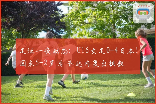 足坛一夜动态:U16女足0-4日本!国米5-2罗马 齐达内复出执教