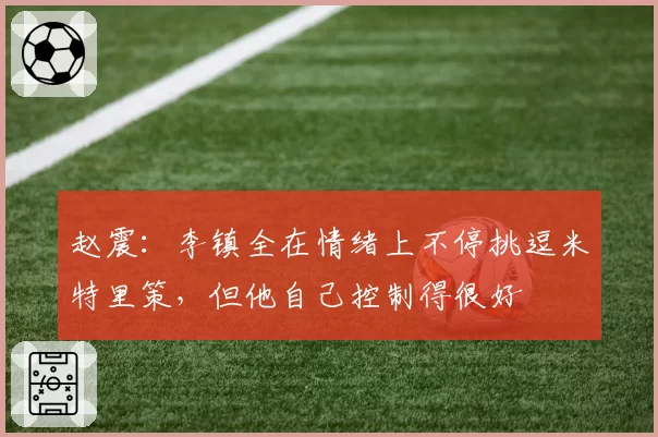 赵震：李镇全在情绪上不停挑逗米特里策，但他自己控制得很好