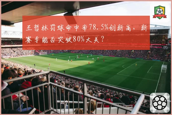 王哲林罚球命中率78.5%创新高，新赛季能否突破80%大关？