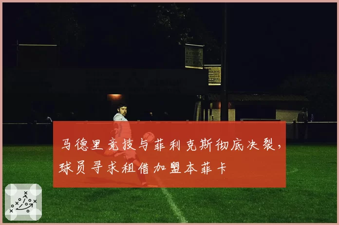 马德里竞技与菲利克斯彻底决裂,球员寻求租借加盟本菲卡