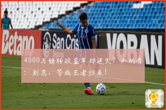 4000万镑转投蓝军却迷失?加纳乔:别急,等我王者归来!