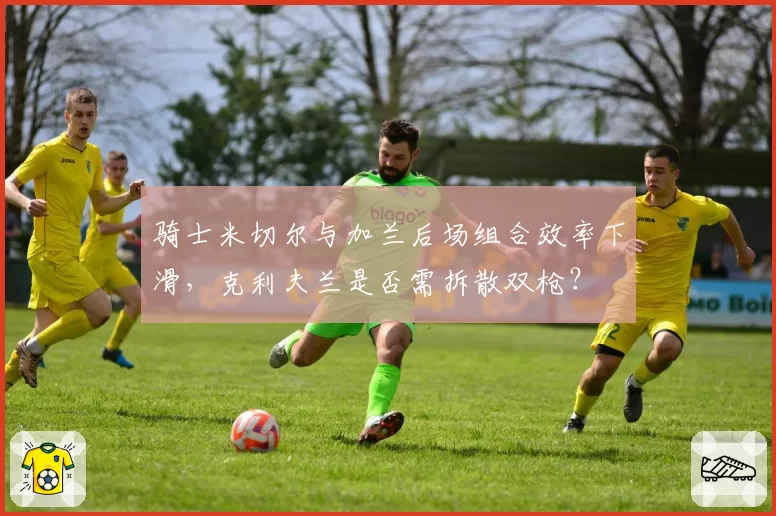 骑士米切尔与加兰后场组合效率下滑,克利夫兰是否需拆散双枪?