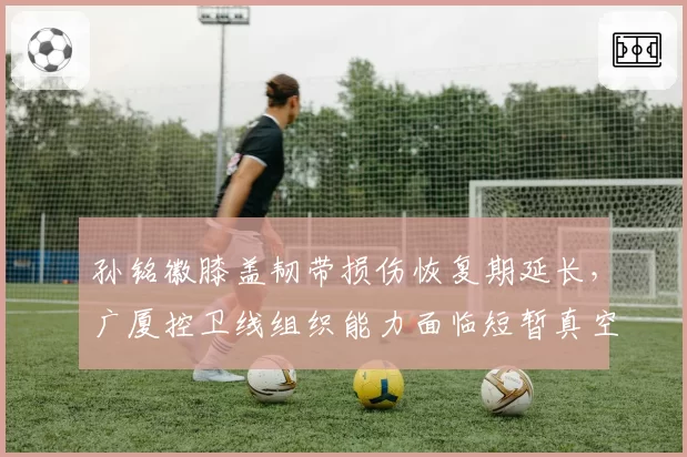 孙铭徽膝盖韧带损伤恢复期延长,广厦控卫线组织能力面临短暂真空期