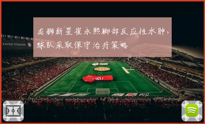 龙狮新星崔永熙脚部反应性水肿，球队采取保守治疗策略