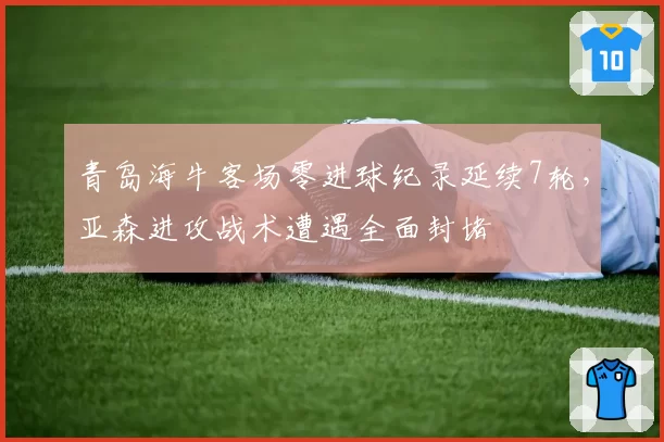 青岛海牛客场零进球纪录延续7轮,亚森进攻战术遭遇全面封堵
