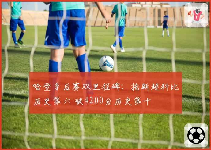 哈登季后赛双里程碑:抢断超科比历史第六 破4200分历史第十