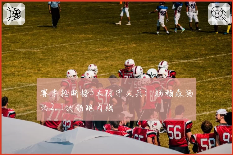 赛季抢断榜5大防守尖兵：杨瀚森场均2.1次领跑内线