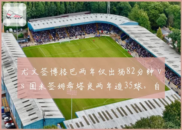 尤文签博格巴两年仅出场82分钟 vs 国米签姆希塔良两年造35球，自由球员风险对比