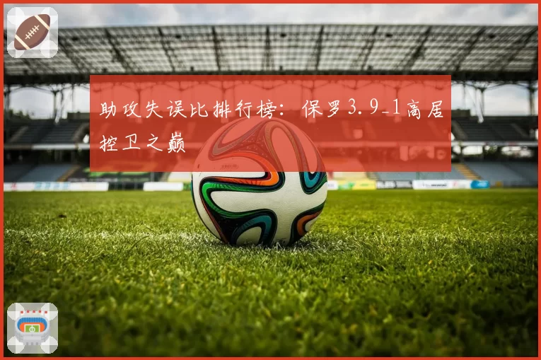 助攻失误比排行榜：保罗3.9_1高居控卫之巅