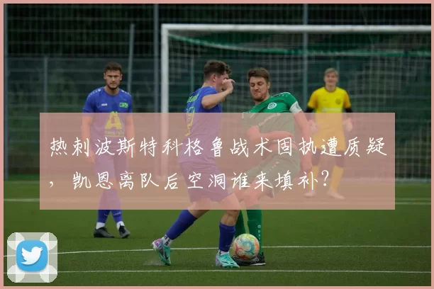 热刺波斯特科格鲁战术固执遭质疑,凯恩离队后空洞谁来填补?