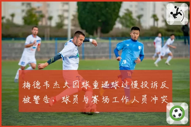 梅德韦杰夫因球童递球过慢投诉反被警告，球员与赛场工作人员冲突谁之过？