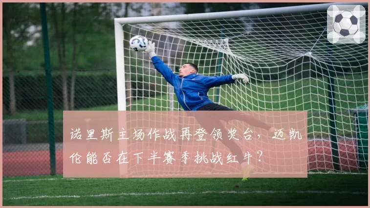 诺里斯主场作战再登领奖台,迈凯伦能否在下半赛季挑战红牛?