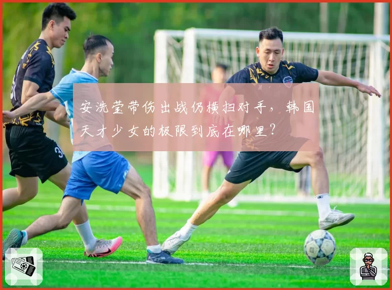 安洗莹带伤出战仍横扫对手,韩国天才少女的极限到底在哪里?