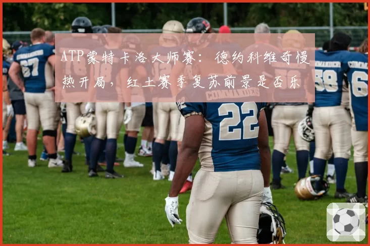 ATP蒙特卡洛大师赛:德约科维奇慢热开局,红土赛季复苏前景是否乐观?