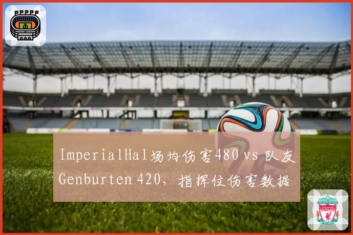ImperialHal场均伤害480 vs 队友Genburten 420,指挥位伤害数据