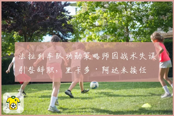 法拉利车队功勋策略师因战术失误引咎辞职，里卡多·阿达米接任