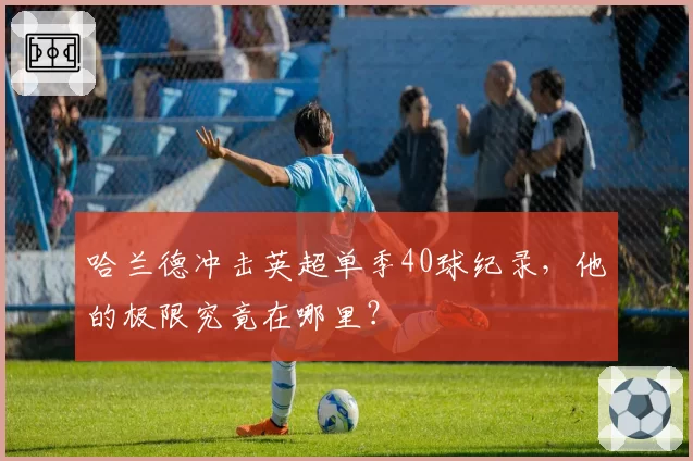 哈兰德冲击英超单季40球纪录，他的极限究竟在哪里？