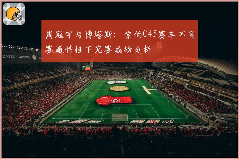 周冠宇与博塔斯：索伯C45赛车不同赛道特性下完赛成绩分析