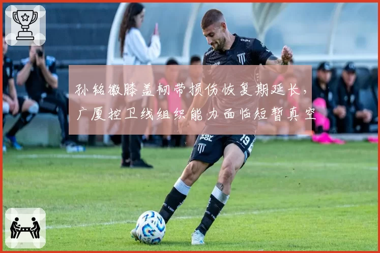 孙铭徽膝盖韧带损伤恢复期延长,广厦控卫线组织能力面临短暂真空期