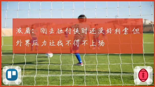 浓眉:刚去独行侠时还没好利索 但外界压力让我不得不上场