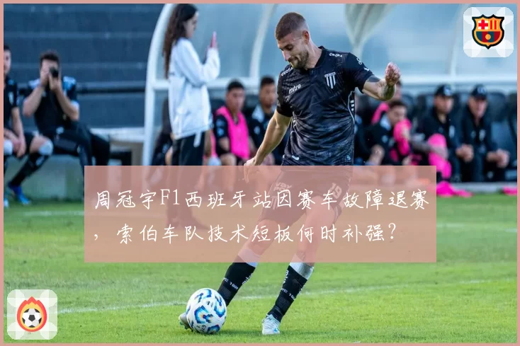 周冠宇F1西班牙站因赛车故障退赛，索伯车队技术短板何时补强？