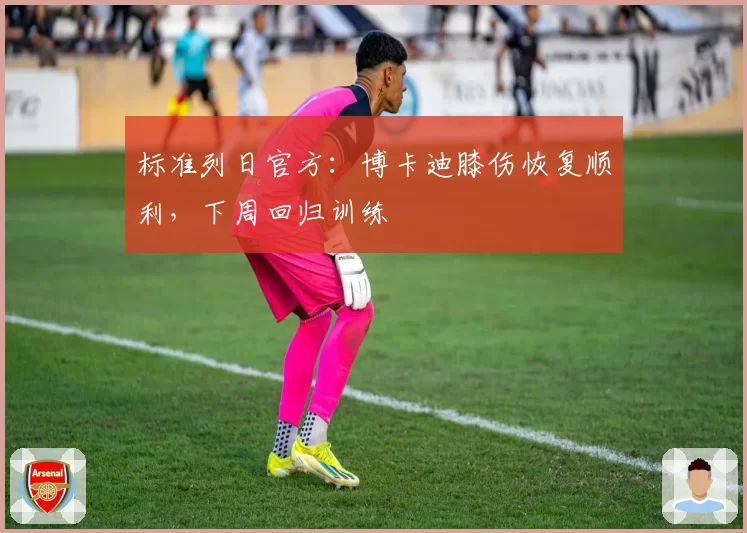 标准列日官方:博卡迪膝伤恢复顺利,下周回归训练
