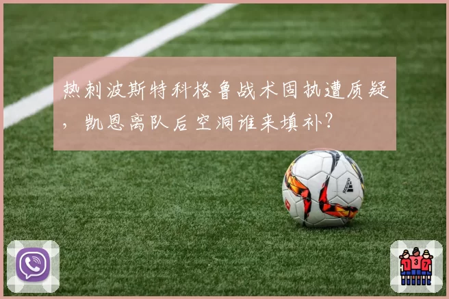 热刺波斯特科格鲁战术固执遭质疑,凯恩离队后空洞谁来填补?