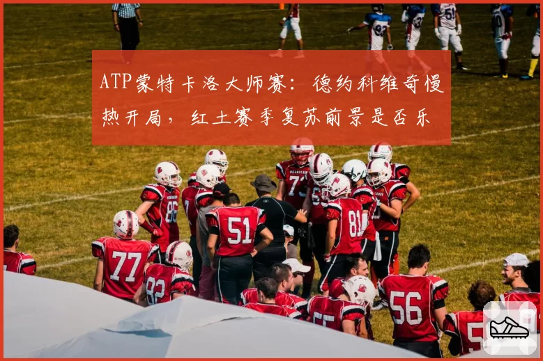 ATP蒙特卡洛大师赛:德约科维奇慢热开局,红土赛季复苏前景是否乐观?