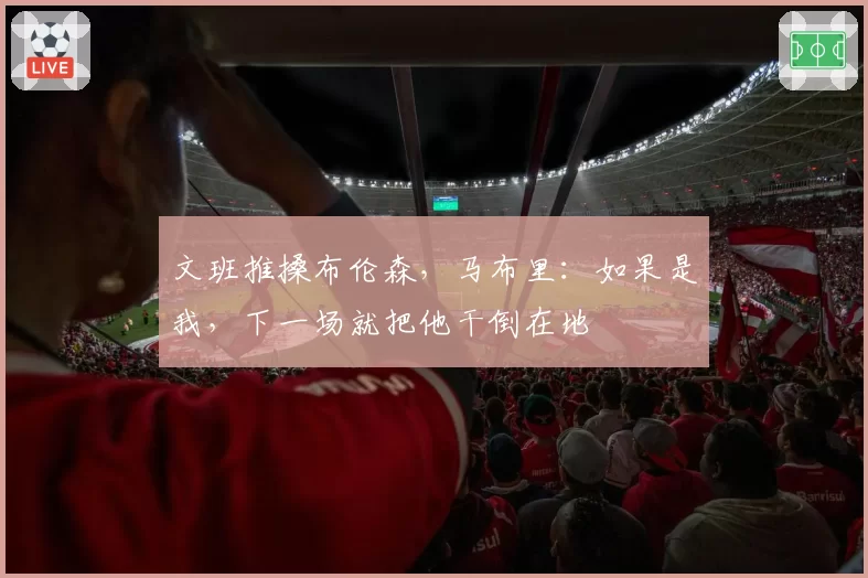 文班推搡布伦森,马布里:如果是我,下一场就把他干倒在地