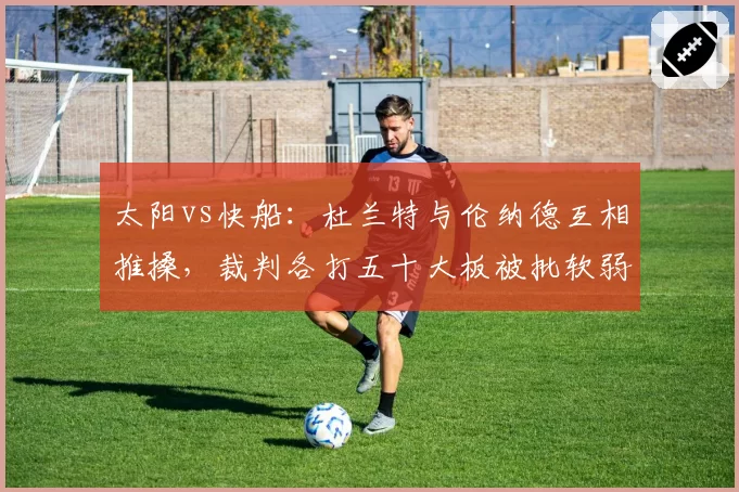 太阳vs快船:杜兰特与伦纳德互相推搡,裁判各打五十大板被批软弱
