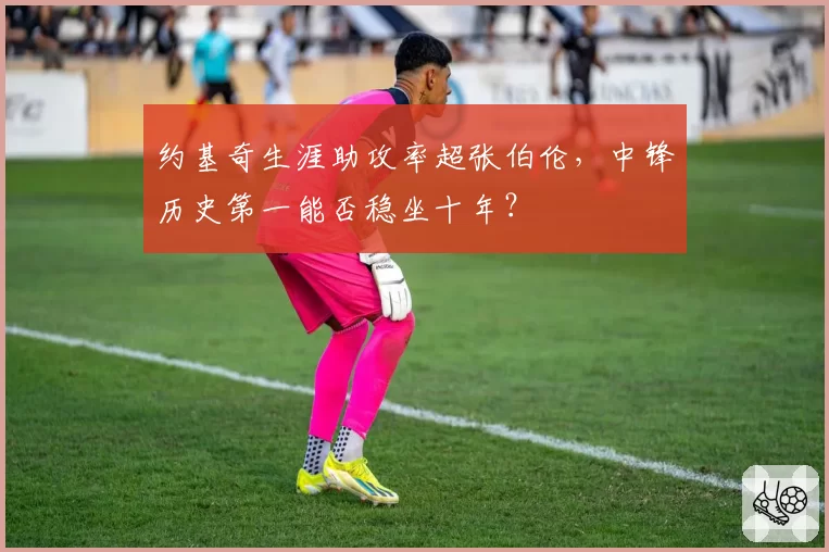 约基奇生涯助攻率超张伯伦,中锋历史第一能否稳坐十年?